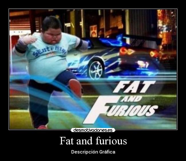 Fat and furious -