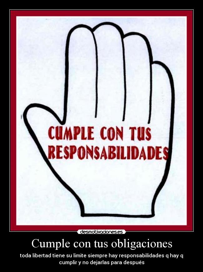 Cumple con tus obligaciones - toda libertad tiene su limite siempre hay responsabilidades q hay q
cumplir y no dejarlas para después