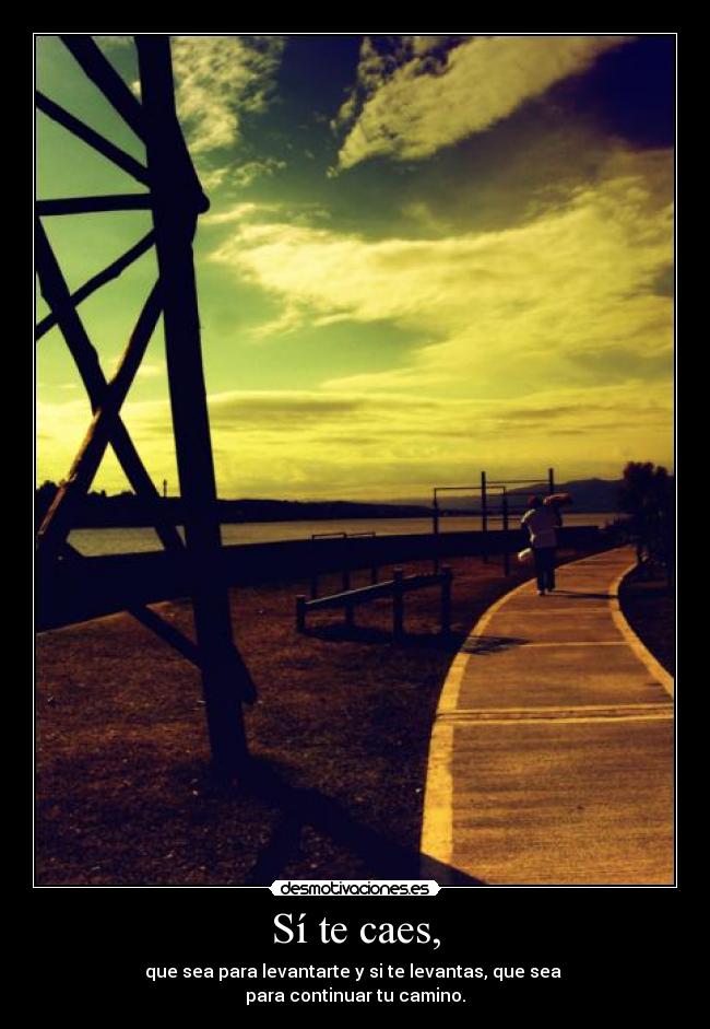 Sí te caes, - que sea para levantarte y si te levantas, que sea
para continuar tu camino.