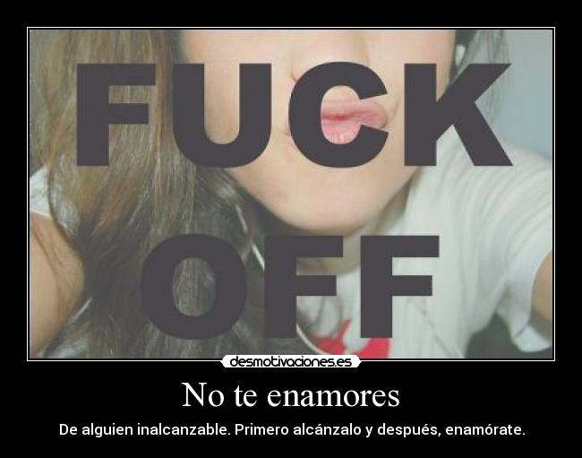 No te enamores - De alguien inalcanzable. Primero alcánzalo y después, enamórate.