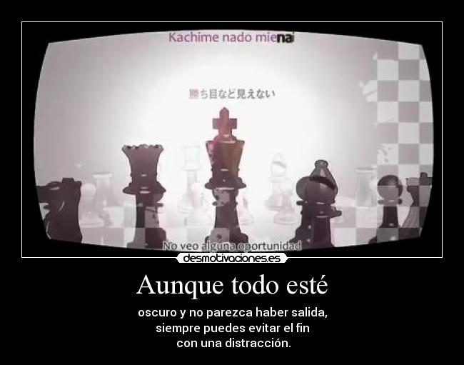 Aunque todo esté - oscuro y no parezca haber salida,
siempre puedes evitar el fin
con una distracción.