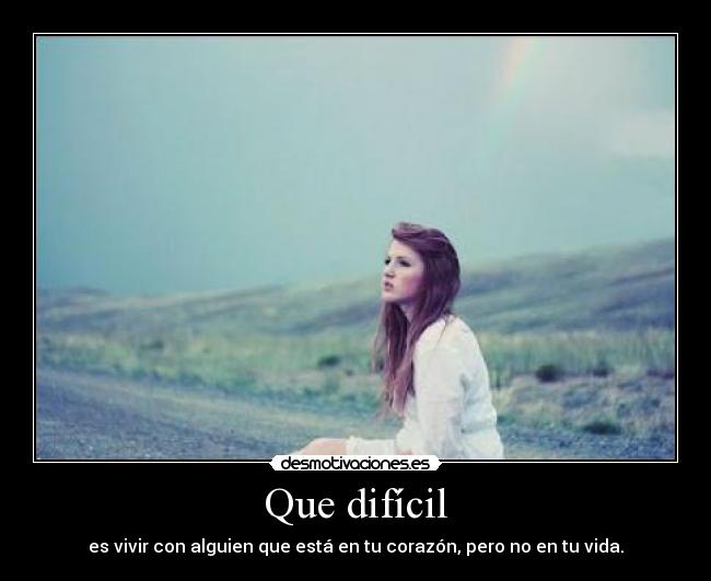 Que difícil - es vivir con alguien que está en tu corazón, pero no en tu vida.