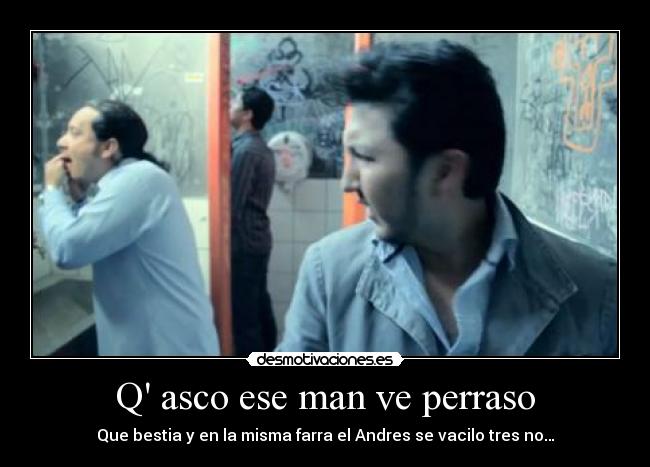 Q asco ese man ve perraso - Que bestia y en la misma farra el Andres se vacilo tres no…