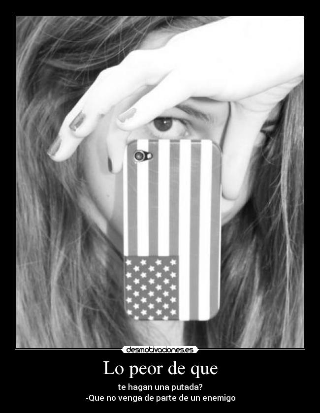 Lo peor de que - te hagan una putada?
-Que no venga de parte de un enemigo