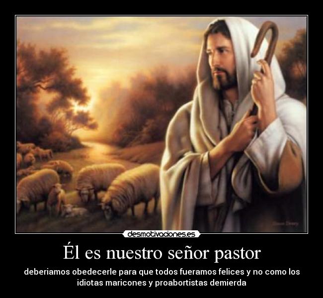 Él es nuestro señor pastor - deberiamos obedecerle para que todos fueramos felices y no como los
idiotas maricones y proabortistas demierda