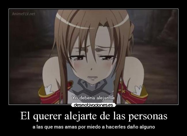 El querer alejarte de las personas - a las que mas amas por miedo a hacerles daño alguno