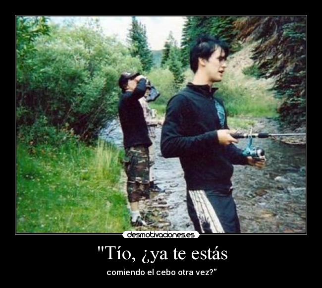 Tío, ¿ya te estás -