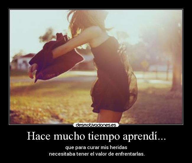 Hace mucho tiempo aprendí... - que para curar mis heridas
necesitaba tener el valor de enfrentarlas.