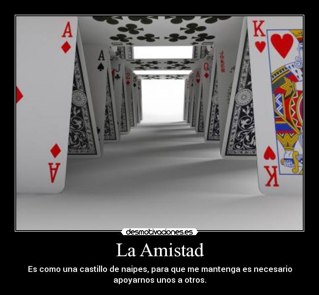 La Amistad - Es como una castillo de naipes, para que me mantenga es necesario
apoyarnos unos a otros.