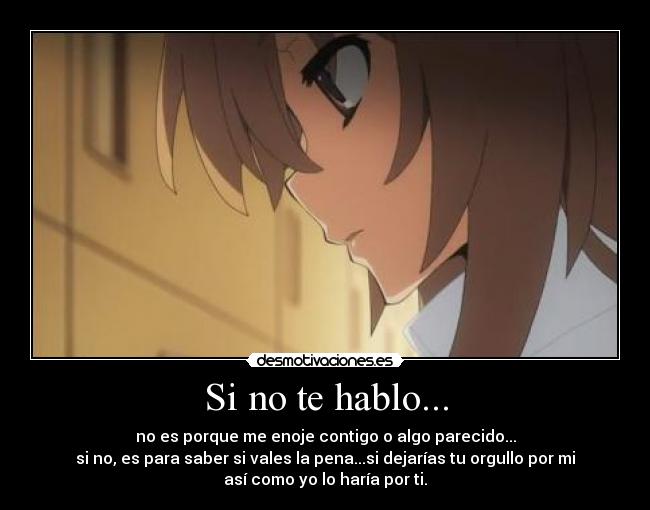 Si no te hablo... - no es porque me enoje contigo o algo parecido...
si no, es para saber si vales la pena...si dejarías tu orgullo por mi
así como yo lo haría por ti.