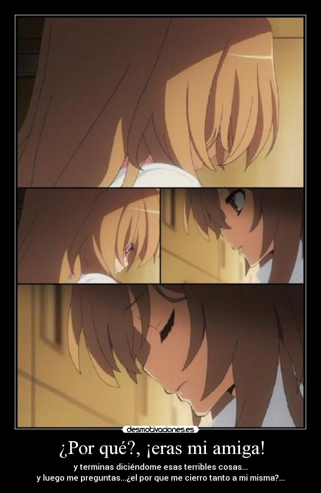 ¿Por qué?, ¡eras mi amiga! - y terminas diciéndome esas terribles cosas...
y luego me preguntas...¿el por que me cierro tanto a mi misma?...