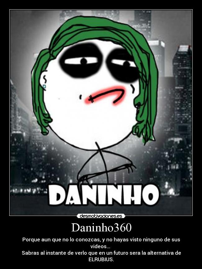 Daninho360 - Porque aun que no lo conozcas, y no hayas visto ninguno de sus videos...
Sabras al instante de verlo que en un futuro sera la alternativa de ELRUBIUS.