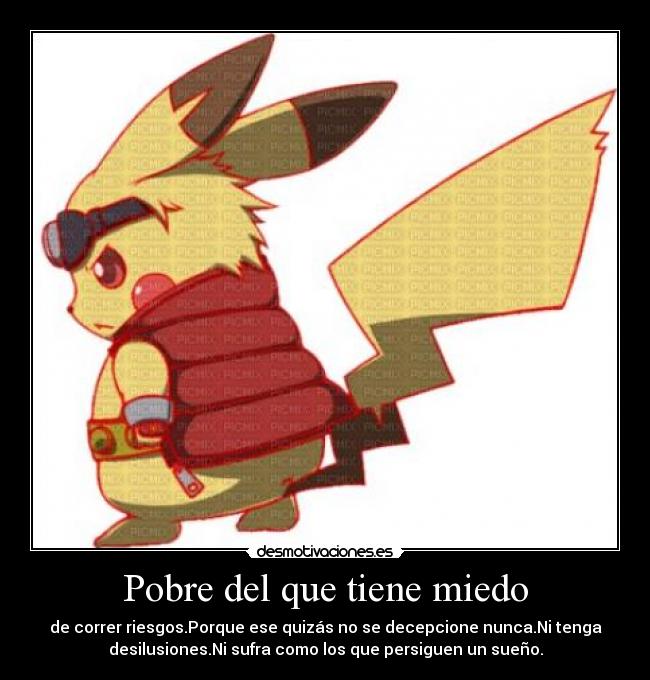Pobre del que tiene miedo - de correr riesgos.Porque ese quizás no se decepcione nunca.Ni tenga
desilusiones.Ni sufra como los que persiguen un sueño.