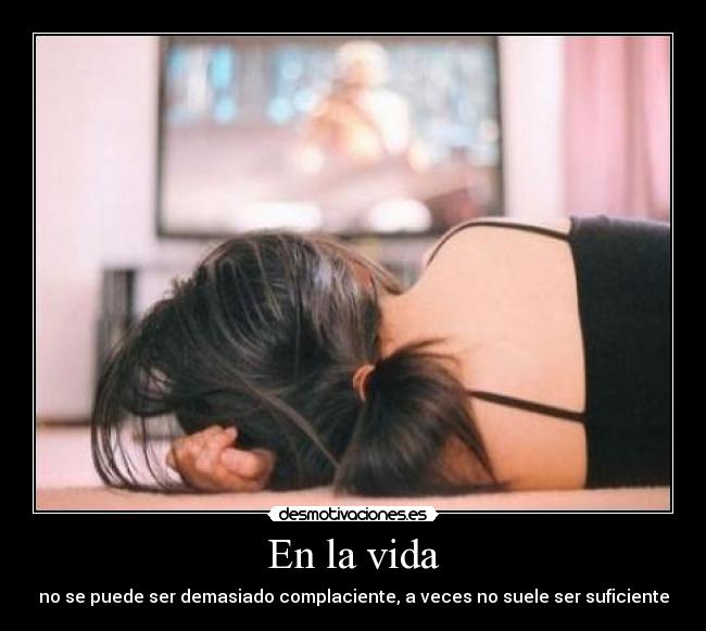 En la vida - no se puede ser demasiado complaciente, a veces no suele ser suficiente