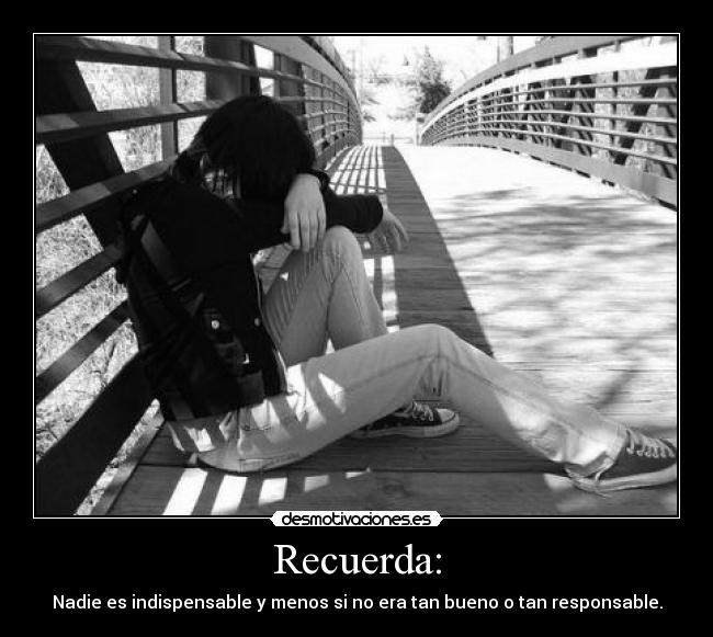 Recuerda: - Nadie es indispensable y menos si no era tan bueno o tan responsable.