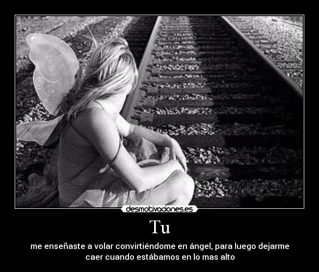 Tu - me enseñaste a volar convirtiéndome en ángel, para luego dejarme
caer cuando estábamos en lo mas alto