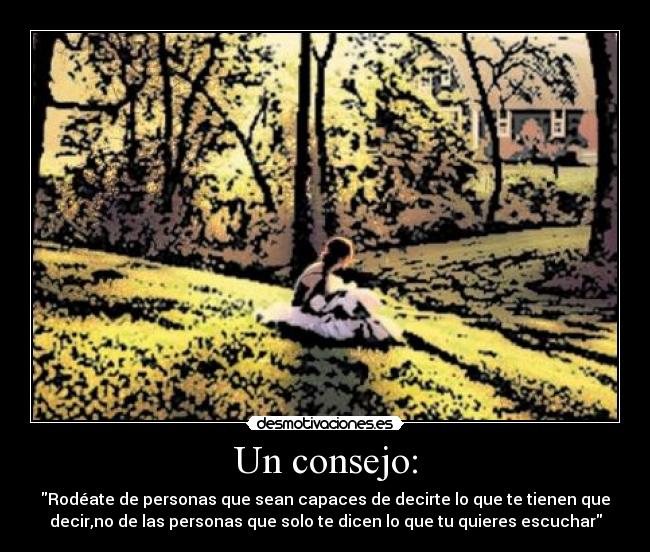 Un consejo: - Rodéate de personas que sean capaces de decirte lo que te tienen que
decir,no de las personas que solo te dicen lo que tu quieres escuchar