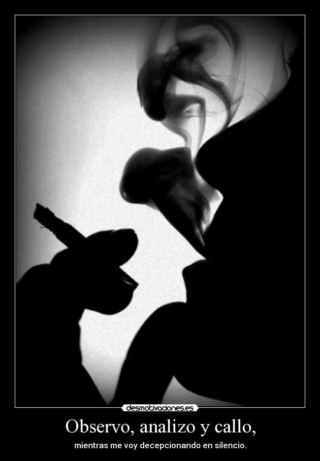 Observo, analizo y callo, - mientras me voy decepcionando en silencio.