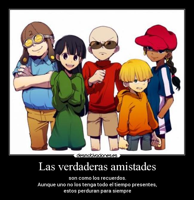 Las verdaderas amistades - son como los recuerdos.
Aunque uno no los tenga todo el tiempo presentes,
estos perduran para siempre