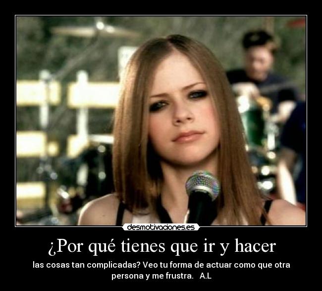 ¿Por qué tienes que ir y hacer - las cosas tan complicadas? Veo tu forma de actuar como que otra
persona y me frustra. A.L