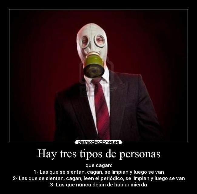 Hay tres tipos de personas - que cagan:
1- Las que se sientan, cagan, se limpian y luego se van
2- Las que se sientan, cagan, leen el periódico, se limpian y luego se van
3- Las que núnca dejan de hablar mierda