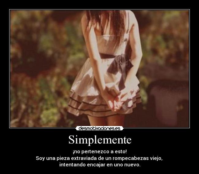 Simplemente - ¡no pertenezco a esto!
Soy una pieza extraviada de un rompecabezas viejo,
intentando encajar en uno nuevo.