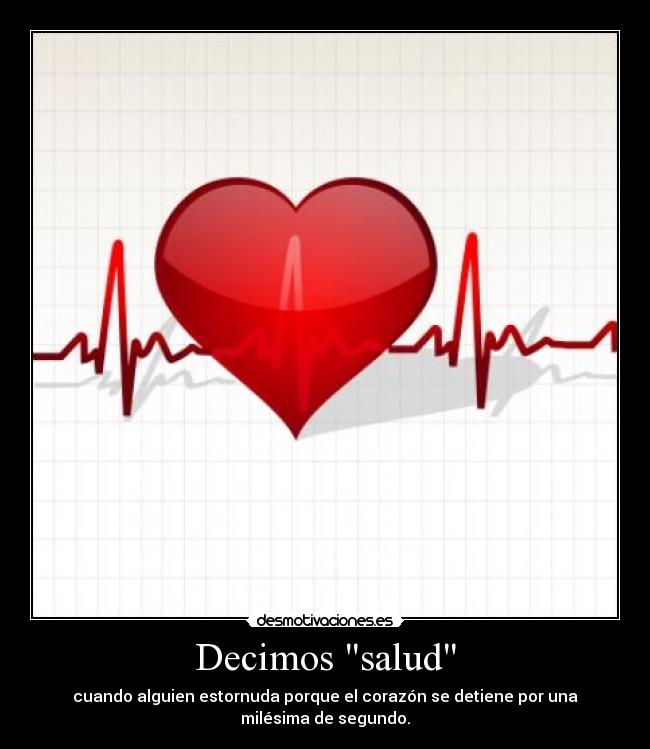 Decimos salud - cuando alguien estornuda porque el corazón se detiene por una milésima de segundo.