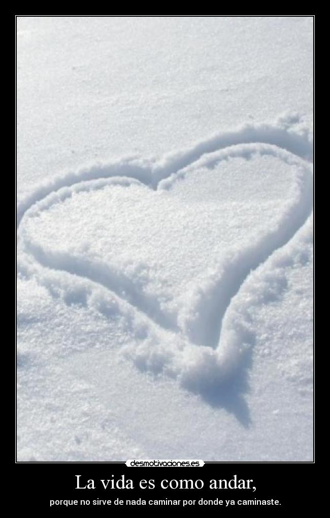 La vida es como andar, - porque no sirve de nada caminar por donde ya caminaste.