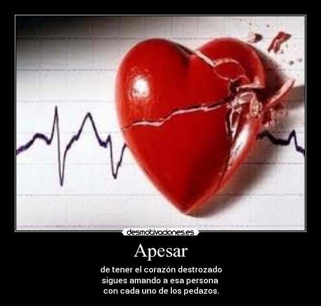 Apesar - de tener el corazón destrozado
sigues amando a esa persona
con cada uno de los pedazos.