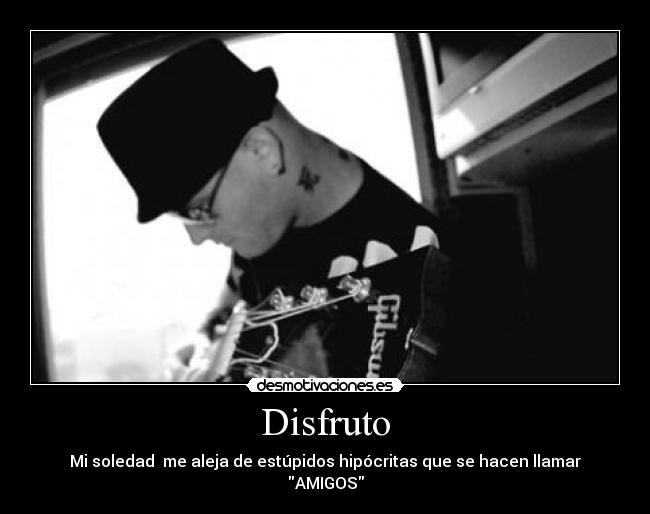 Disfruto - Mi soledad  me aleja de estúpidos hipócritas que se hacen llamar AMIGOS