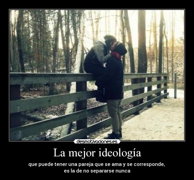 La mejor ideología - que puede tener una pareja que se ama y se corresponde, 
es la de no separarse nunca