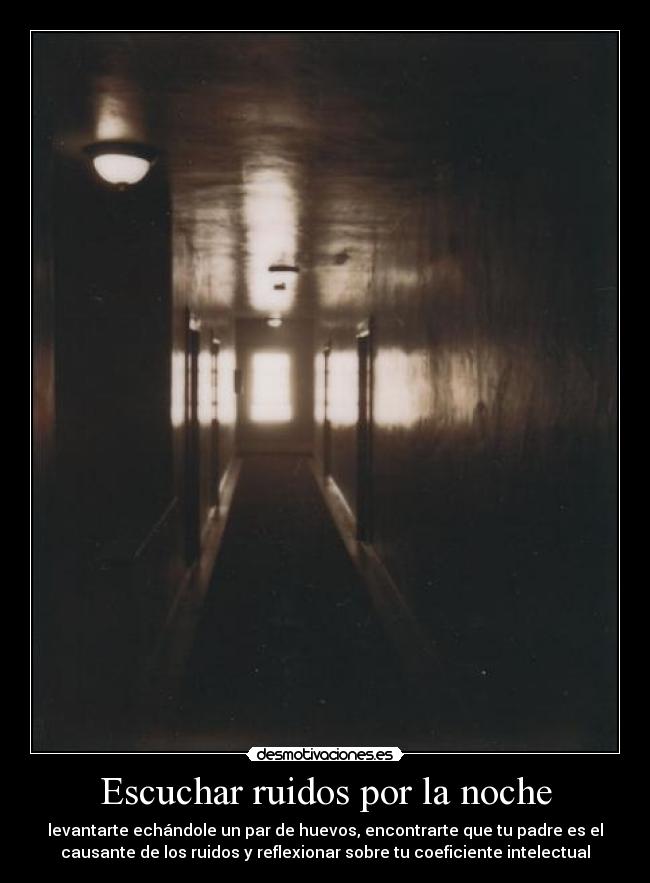 Escuchar ruidos por la noche - levantarte echándole un par de huevos, encontrarte que tu padre es el
causante de los ruidos y reflexionar sobre tu coeficiente intelectual