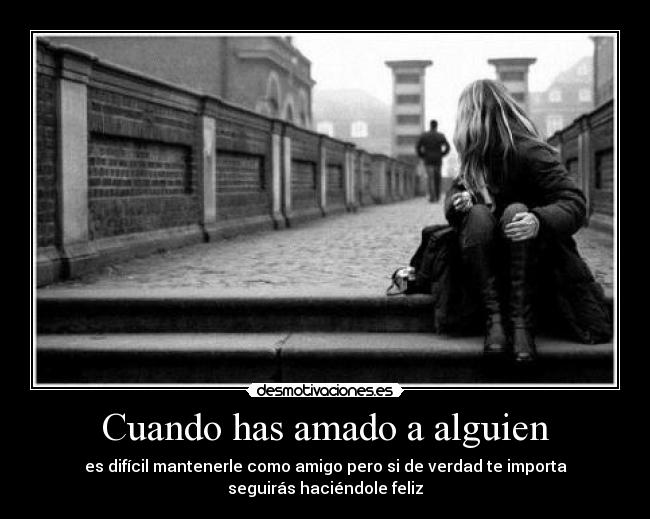 Cuando has amado a alguien - es difícil mantenerle como amigo pero si de verdad te importa seguirás haciéndole feliz