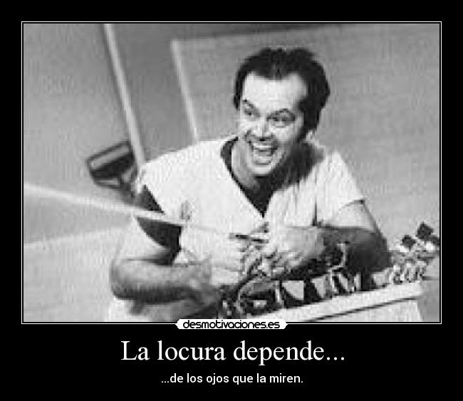 La locura depende... - ...de los ojos que la miren.