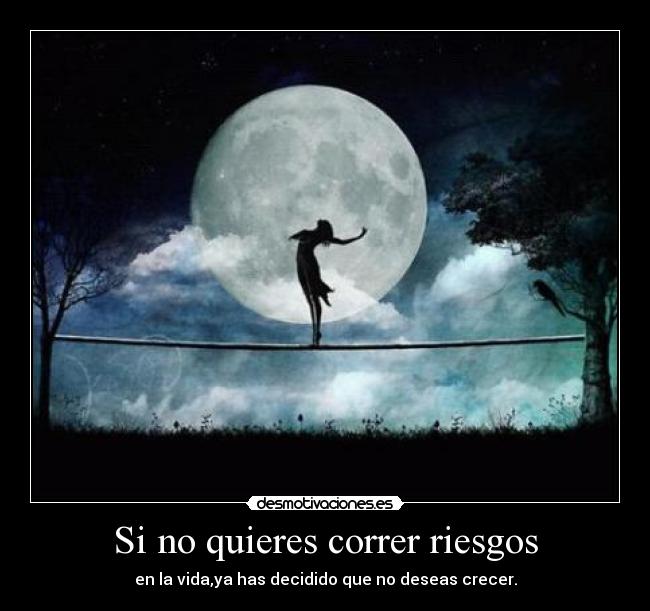 Si no quieres correr riesgos - en la vida,ya has decidido que no deseas crecer.