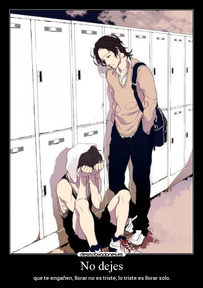 No dejes - que te engañen, llorar no es triste, lo triste es llorar solo.