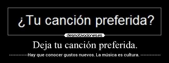 Deja tu canción preferida. - ------------Hay que conocer gustos nuevos. La música es cultura. -------------
