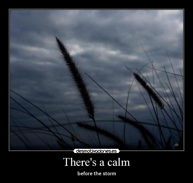 Theres a calm - before the storm