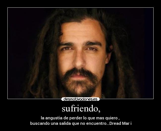 sufriendo, - la angustia de perder lo que mas quiero ,
buscando una salida que no encuentro...Dread Mar i