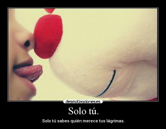 Solo tú. - Solo tú sabes quién merece tus lágrimas.