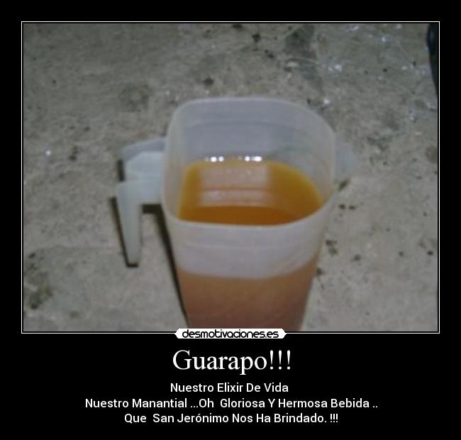 Guarapo!!! - Nuestro Elixir De Vida 
Nuestro Manantial ...Oh  Gloriosa Y Hermosa Bebida ..
Que  San Jerónimo Nos Ha Brindado. !!!
