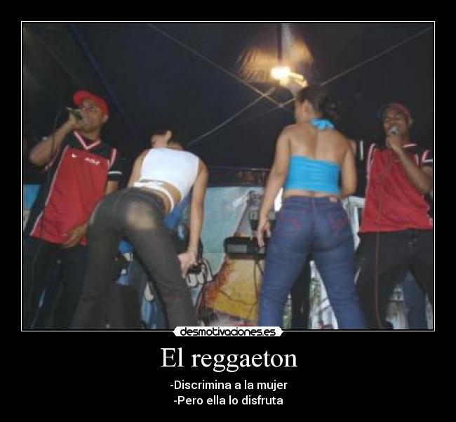 El reggaeton - -Discrimina a la mujer
-Pero ella lo disfruta