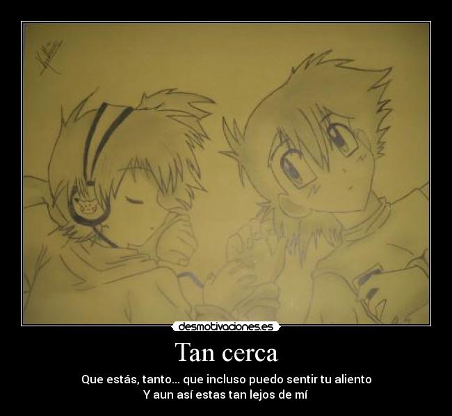 Tan cerca - Que estás, tanto... que incluso puedo sentir tu aliento
Y aun así estas tan lejos de mí