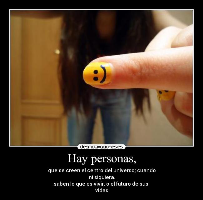 Hay personas, - que se creen el centro del universo; cuando
ni siquiera.
saben lo que es vivir, o el futuro de sus
vidas