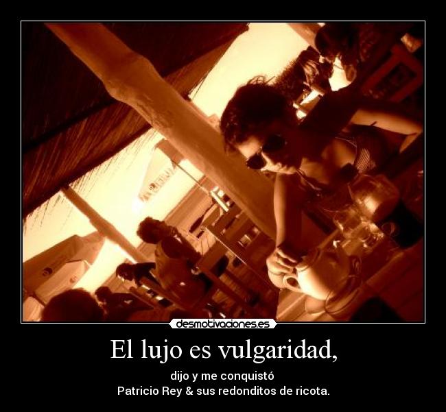 El lujo es vulgaridad, - dijo y me conquistó ♪
Patricio Rey & sus redonditos de ricota.