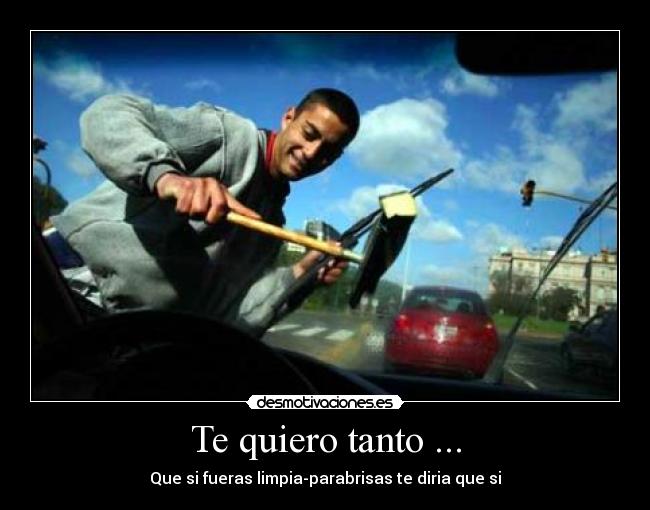 Te quiero tanto ... - Que si fueras limpia-parabrisas te diria que si
