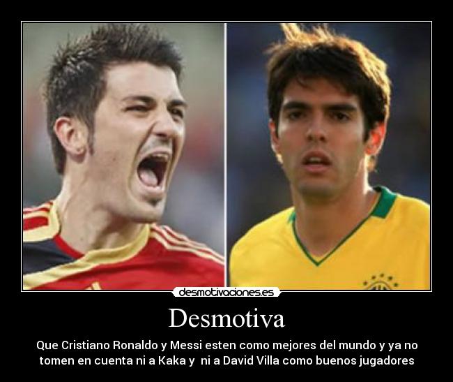 Desmotiva - Que Cristiano Ronaldo y Messi esten como mejores del mundo y ya no
tomen en cuenta ni a Kaka y  ni a David Villa como buenos jugadores