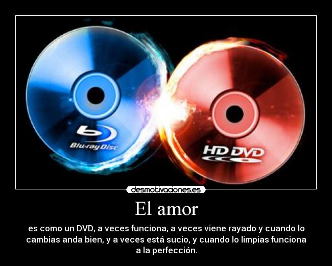 El amor - es como un DVD, a veces funciona, a veces viene rayado y cuando lo
cambias anda bien, y a veces está sucio, y cuando lo limpias funciona
a la perfección.