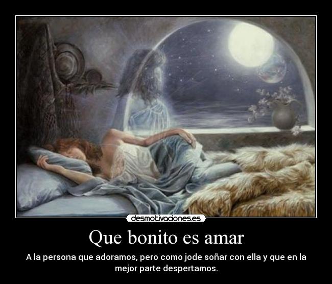 Que bonito es amar - A la persona que adoramos, pero como jode soñar con ella y que en la
mejor parte despertamos.