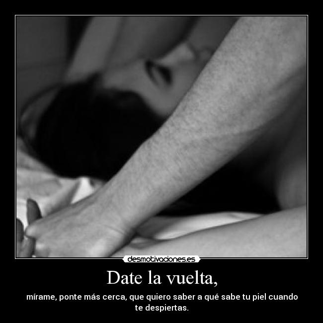 Date la vuelta, - mírame, ponte más cerca, que quiero saber a qué sabe tu piel cuando te despiertas.